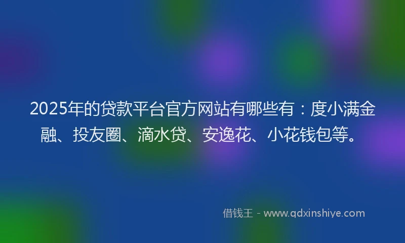 2025年的贷款平台官方网站有哪些有：度小满金融、投友圈、滴水贷、安逸花、小花钱包等。