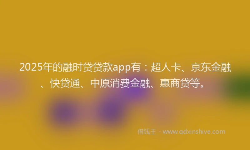 2025年的融时贷贷款app有：超人卡、京东金融、快贷通、中原消费金融、惠商贷等。