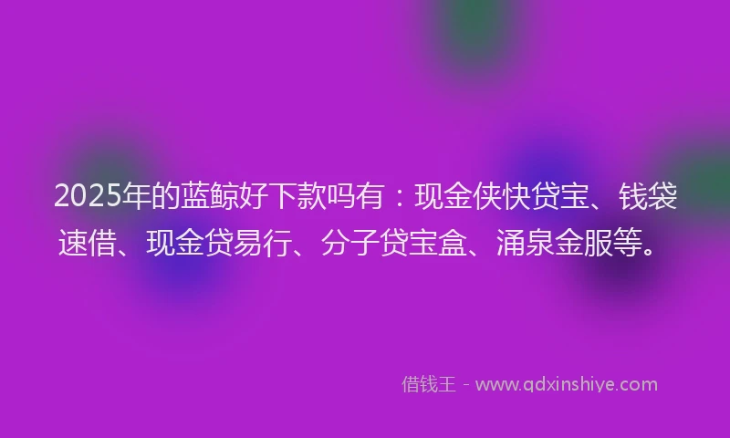 2025年的蓝鲸好下款吗有：现金侠快贷宝、钱袋速借、现金贷易行、分子贷宝盒、涌泉金服等。