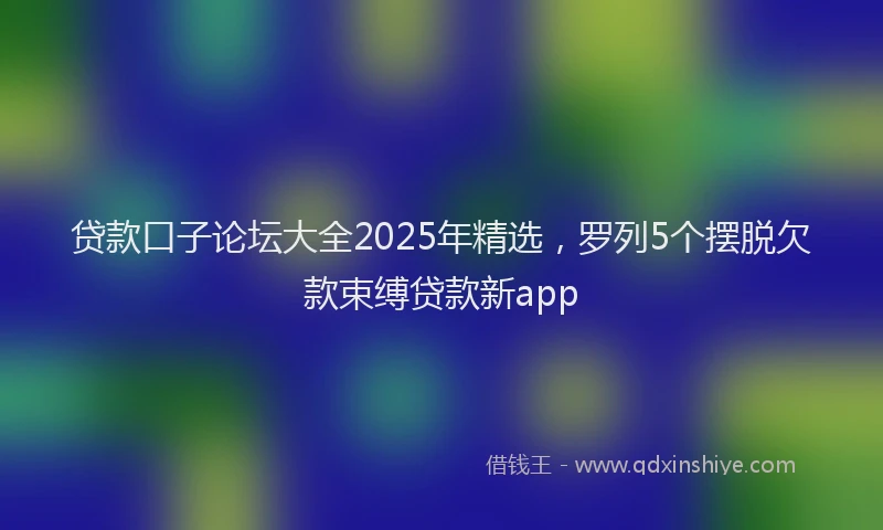 贷款口子论坛大全2025年精选，罗列5个摆脱欠款束缚贷款新app