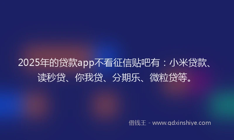 2025年的贷款app不看征信贴吧有：小米贷款、读秒贷、你我贷、分期乐、微粒贷等。