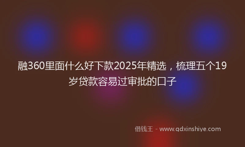 融360里面什么好下款2025年精选，梳理五个19岁贷款容易过审批的口子