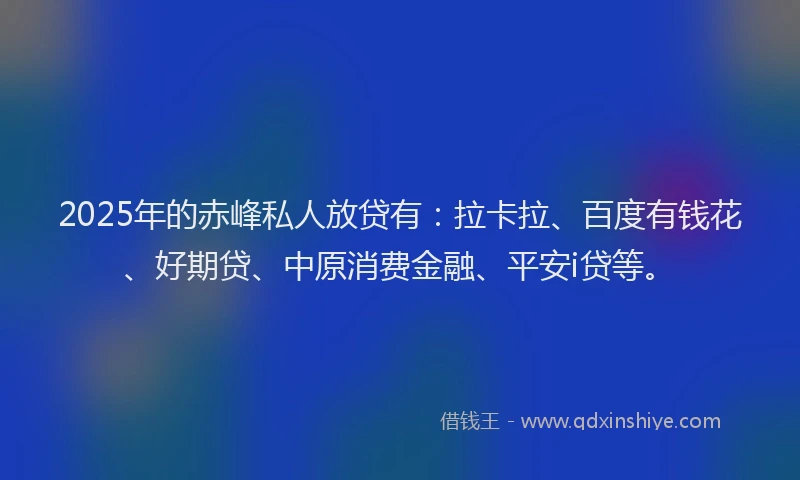 2025年的赤峰私人放贷有：拉卡拉、百度有钱花、好期贷、中原消费金融、平安i贷等。