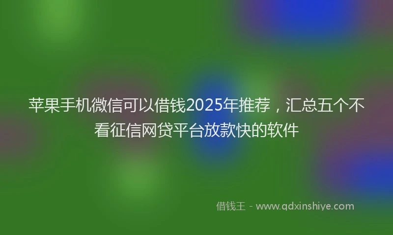 苹果手机微信可以借钱2025年推荐，汇总五个不看征信网贷平台放款快的软件