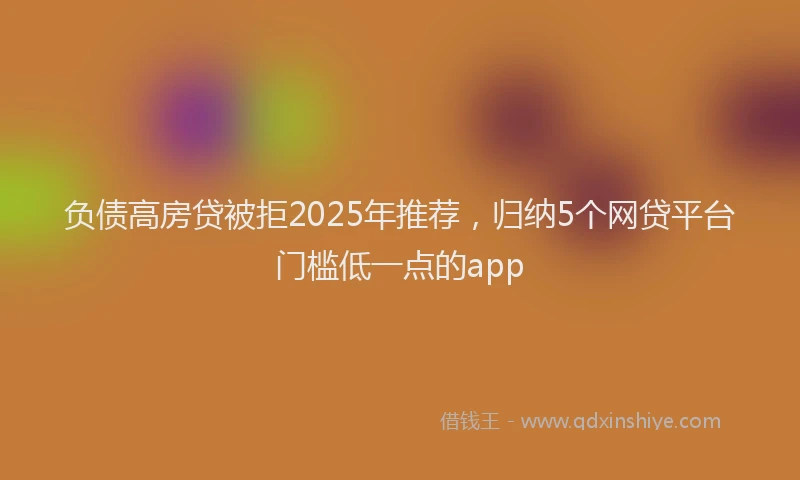 负债高房贷被拒2025年推荐，归纳5个网贷平台门槛低一点的app