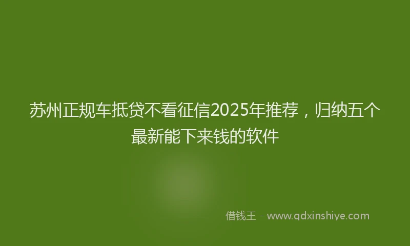 苏州正规车抵贷不看征信2025年推荐，归纳五个最新能下来钱的软件