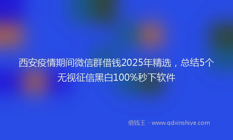 西安疫情期间微信群借钱2025年精选，总结5个无视征信黑白100%秒下软件