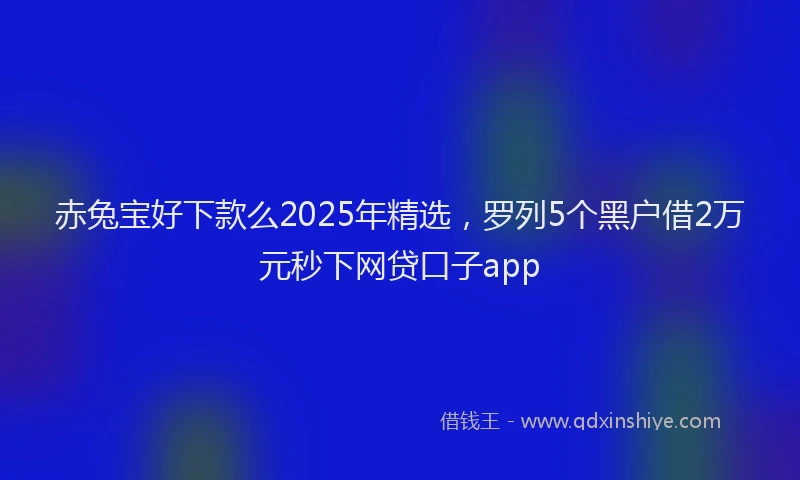 赤兔宝好下款么2025年精选，罗列5个黑户借2万元秒下网贷口子app