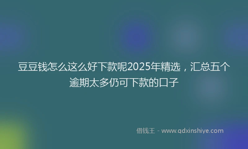 豆豆钱怎么这么好下款呢2025年精选，汇总五个逾期太多仍可下款的口子