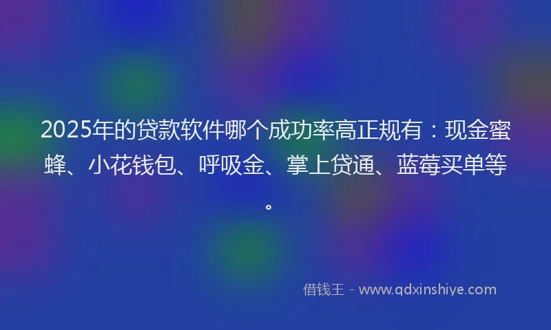 2025年的贷款软件哪个成功率高正规有：现金蜜蜂、小花钱包、呼吸金、掌上贷通、蓝莓买单等。
