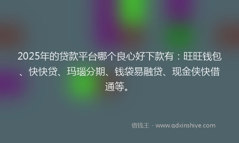 2025年的贷款平台哪个良心好下款有：旺旺钱包、快快贷、玛瑙分期、钱袋易融贷、现金侠快借通等。