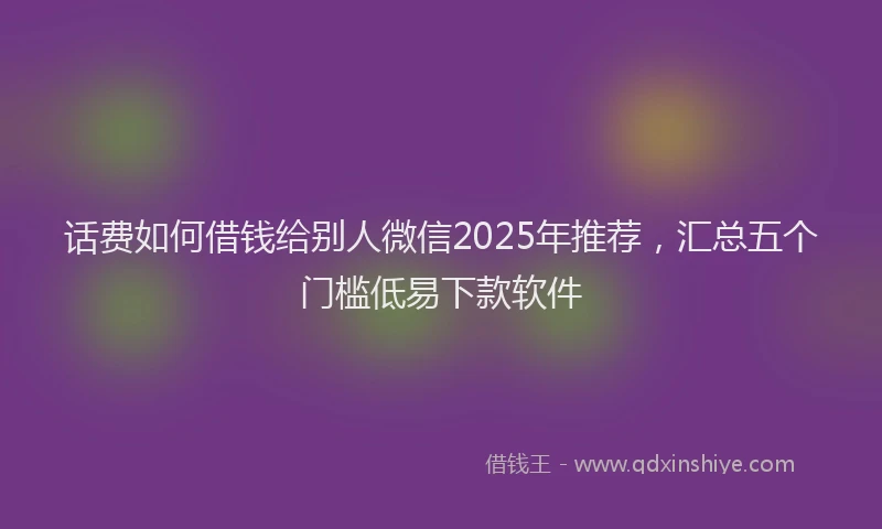 话费如何借钱给别人微信2025年推荐，汇总五个门槛低易下款软件