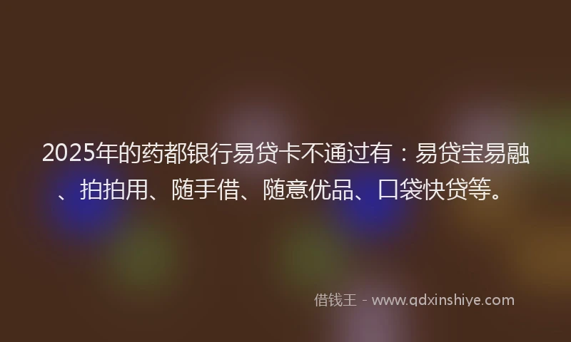 2025年的药都银行易贷卡不通过有：易贷宝易融、拍拍用、随手借、随意优品、口袋快贷等。