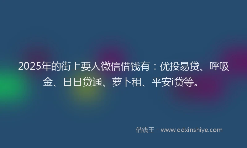 2025年的街上要人微信借钱有：优投易贷、呼吸金、日日贷通、萝卜租、平安i贷等。