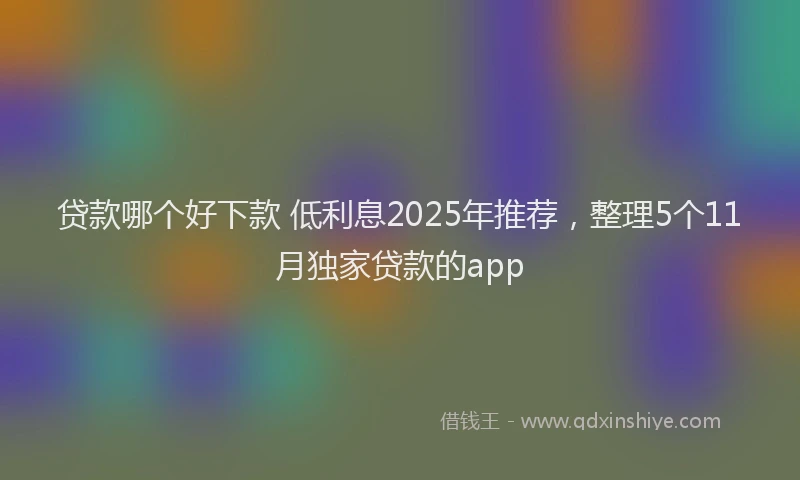贷款哪个好下款 低利息2025年推荐，整理5个11月独家贷款的app