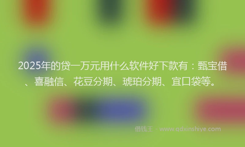 2025年的贷一万元用什么软件好下款有：甄宝借、喜融信、花豆分期、琥珀分期、宜口袋等。