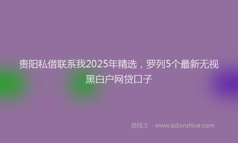 贵阳私借联系我2025年精选，罗列5个最新无视黑白户网贷口子