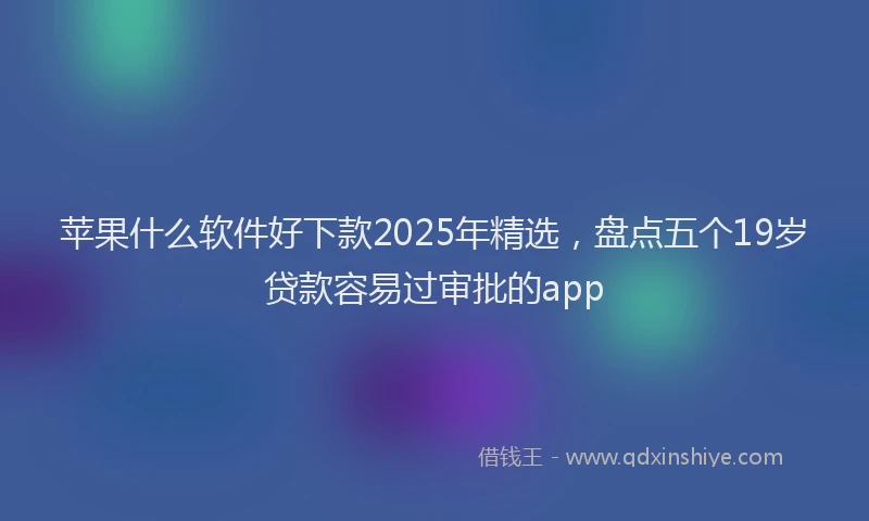 苹果什么软件好下款2025年精选，盘点五个19岁贷款容易过审批的app
