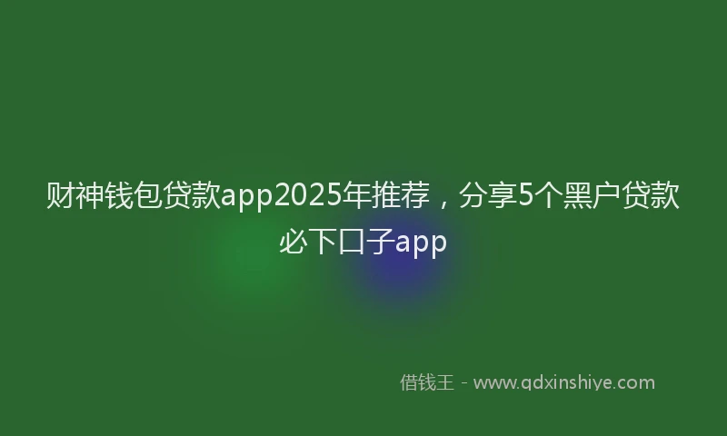财神钱包贷款app2025年推荐，分享5个黑户贷款必下口子app