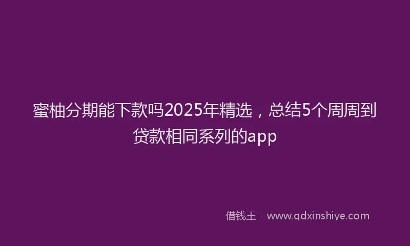 蜜柚分期能下款吗2025年精选，总结5个周周到贷款相同系列的app
