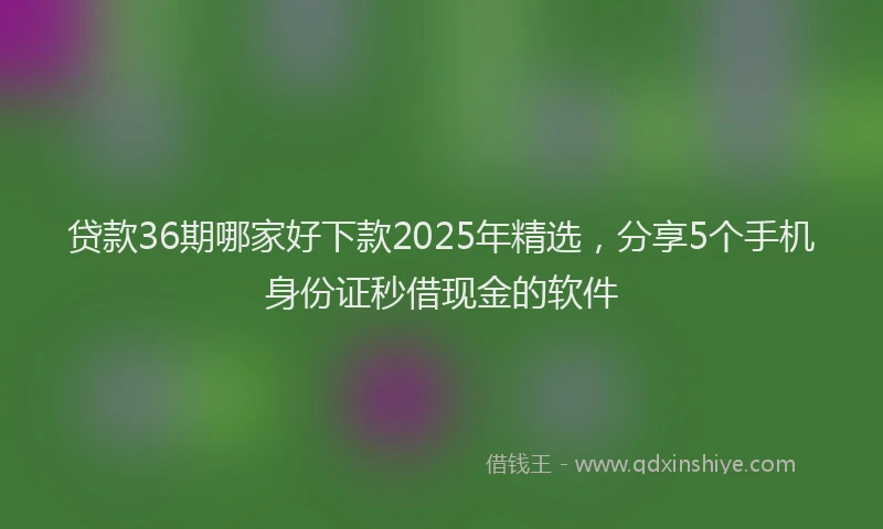 贷款36期哪家好下款2025年精选，分享5个手机身份证秒借现金的软件