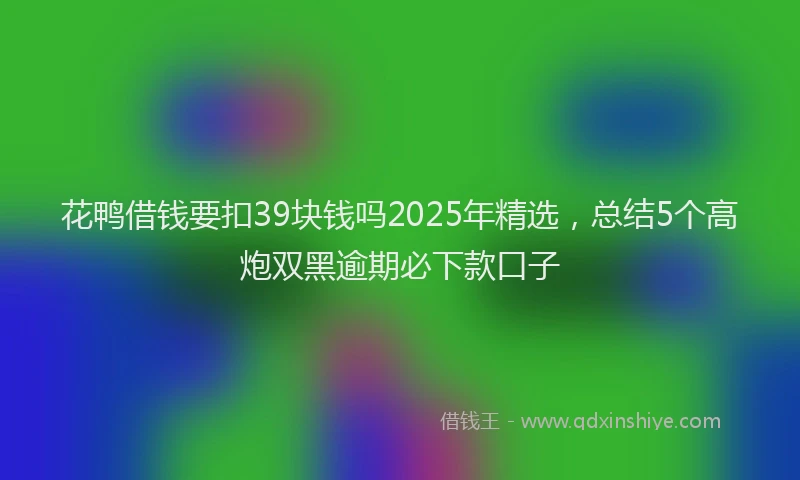 花鸭借钱要扣39块钱吗2025年精选，总结5个高炮双黑逾期必下款口子