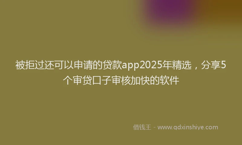 被拒过还可以申请的贷款app2025年精选，分享5个审贷口子审核加快的软件