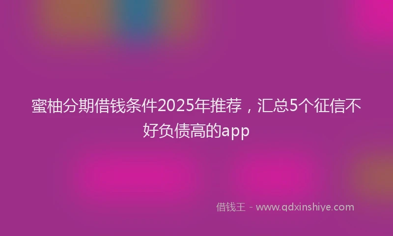 蜜柚分期借钱条件2025年推荐，汇总5个征信不好负债高的app
