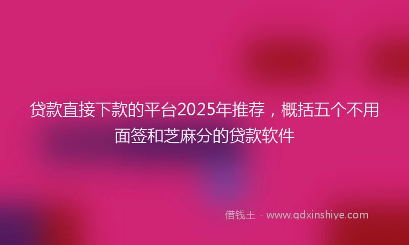 贷款直接下款的平台2025年推荐，概括五个不用面签和芝麻分的贷款软件