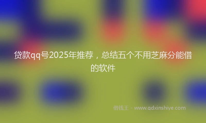 贷款qq号2025年推荐，总结五个不用芝麻分能借的软件
