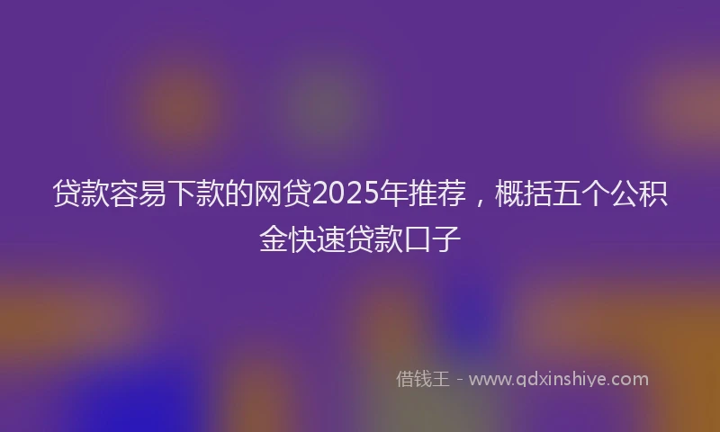 贷款容易下款的网贷2025年推荐，概括五个公积金快速贷款口子