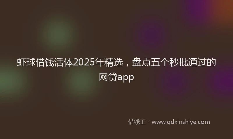 虾球借钱活体2025年精选，盘点五个秒批通过的网贷app