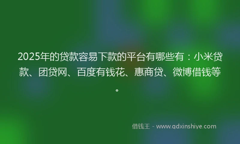 2025年的贷款容易下款的平台有哪些有：小米贷款、团贷网、百度有钱花、惠商贷、微博借钱等。