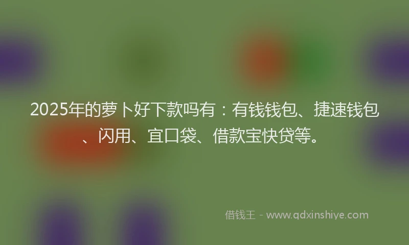 2025年的萝卜好下款吗有：有钱钱包、捷速钱包、闪用、宜口袋、借款宝快贷等。