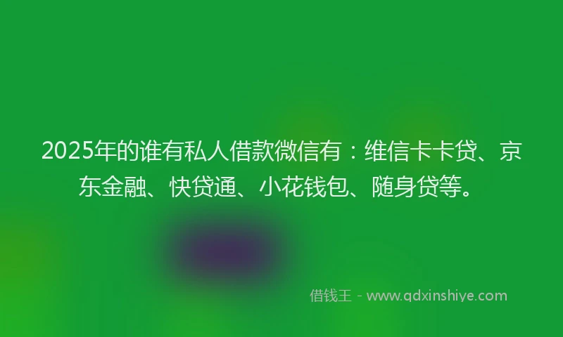 2025年的谁有私人借款微信有：维信卡卡贷、京东金融、快贷通、小花钱包、随身贷等。