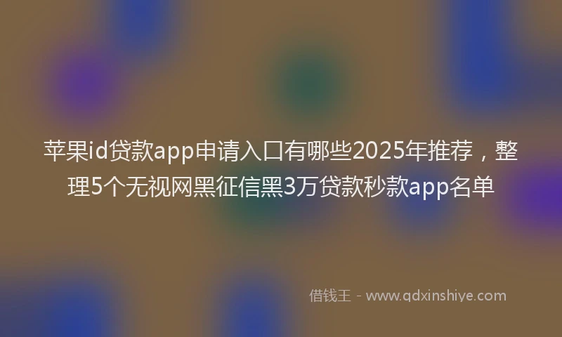 苹果id贷款app申请入口有哪些2025年推荐，整理5个无视网黑征信黑3万贷款秒款app名单