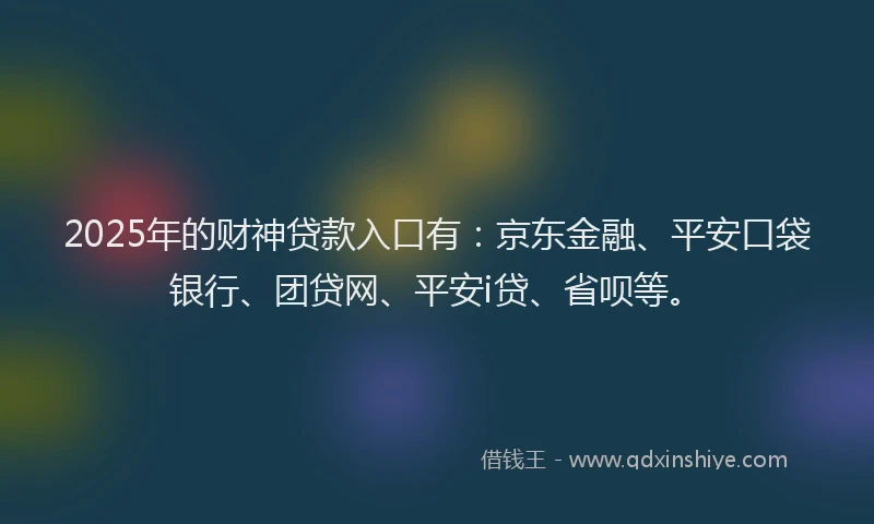 2025年的财神贷款入口有：京东金融、平安口袋银行、团贷网、平安i贷、省呗等。