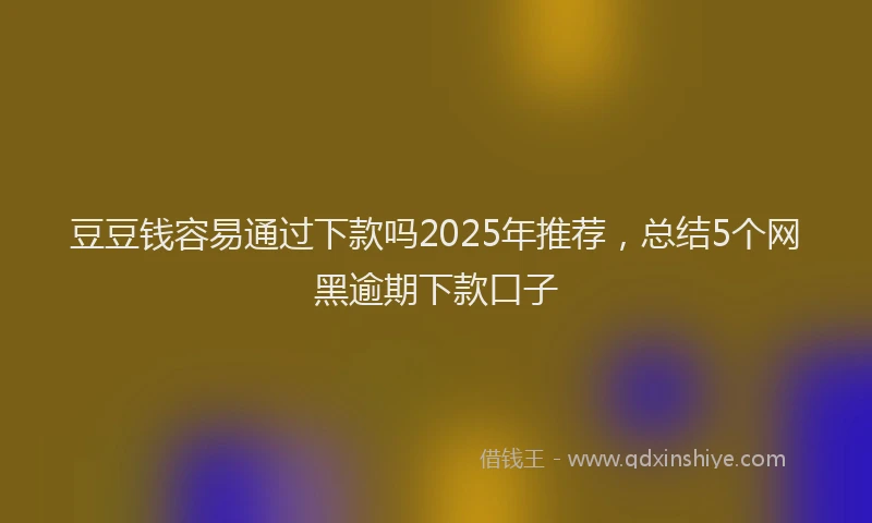 豆豆钱容易通过下款吗2025年推荐，总结5个网黑逾期下款口子