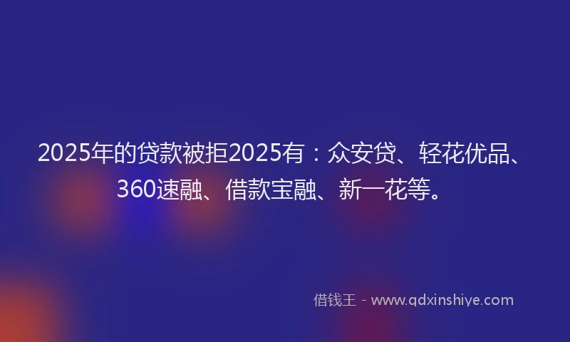 2025年的贷款被拒2025有：众安贷、轻花优品、360速融、借款宝融、新一花等。