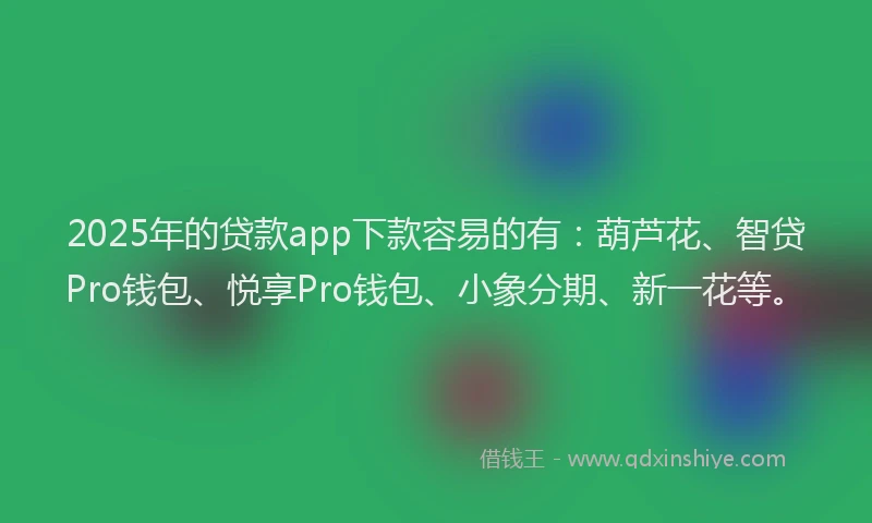 2025年的贷款app下款容易的有：葫芦花、智贷Pro钱包、悦享Pro钱包、小象分期、新一花等。