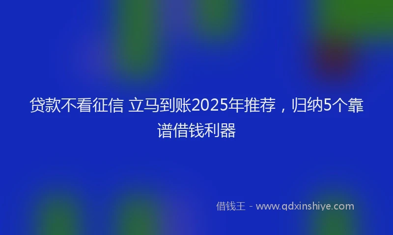 贷款不看征信 立马到账2025年推荐，归纳5个靠谱借钱利器