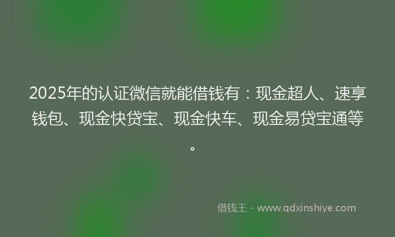 2025年的认证微信就能借钱有:现金超人、速享钱包、现金快贷宝、现金快车、现金易贷宝通等。