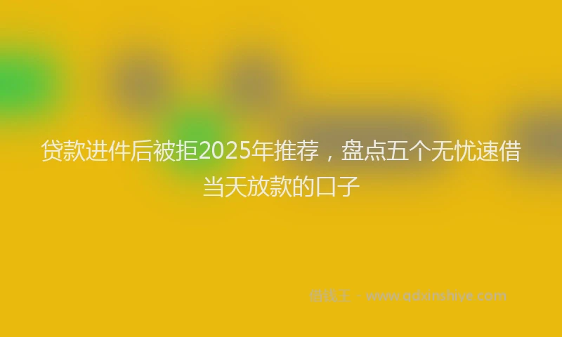 贷款进件后被拒2025年推荐，盘点五个无忧速借当天放款的口子