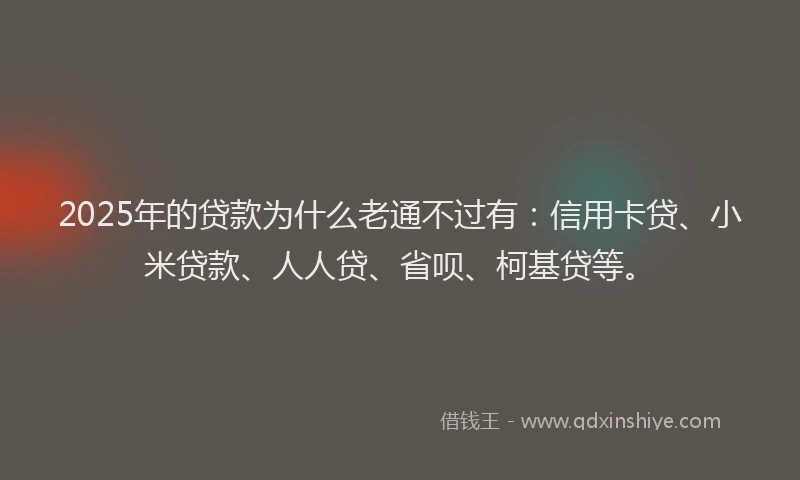 2025年的贷款为什么老通不过有：信用卡贷、小米贷款、人人贷、省呗、柯基贷等。