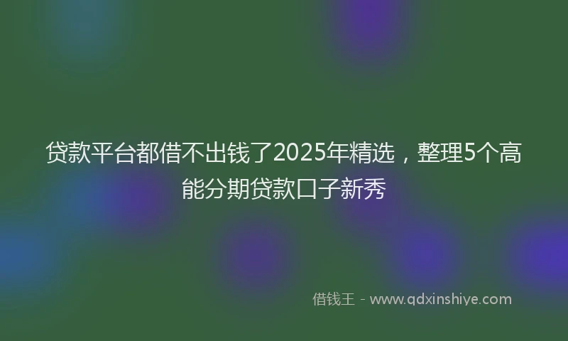 贷款平台都借不出钱了2025年精选，整理5个高能分期贷款口子新秀