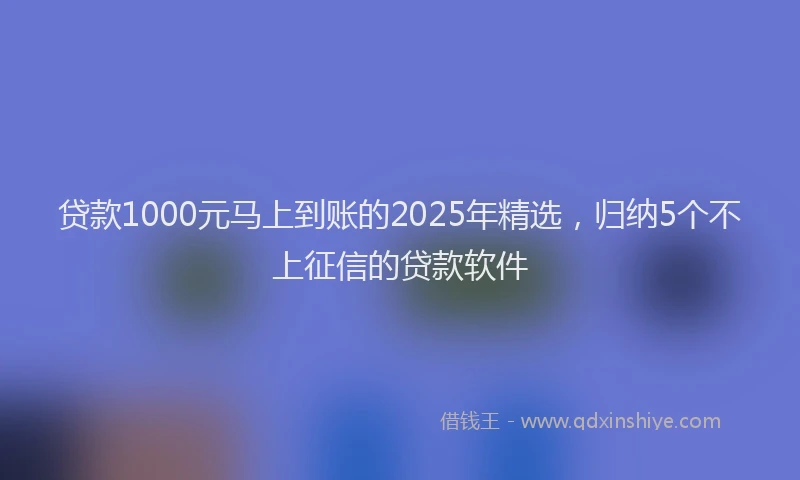 贷款1000元马上到账的2025年精选，归纳5个不上征信的贷款软件