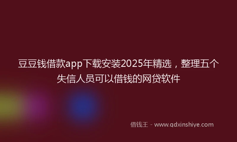 豆豆钱借款app下载安装2025年精选，整理五个失信人员可以借钱的网贷软件