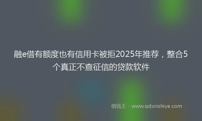 融e借有额度也有信用卡被拒2025年推荐，整合5个真正不查征信的贷款软件