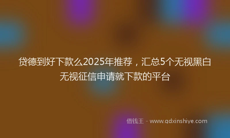 贷德到好下款么2025年推荐，汇总5个无视黑白无视征信申请就下款的平台