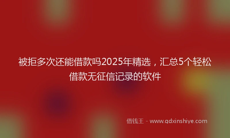 被拒多次还能借款吗2025年精选，汇总5个轻松借款无征信记录的软件